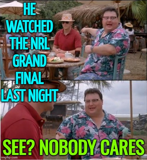 See? Nobody Cares | HE WATCHED THE NRL GRAND FINAL LAST NIGHT; SEE? NOBODY CARES | image tagged in no body cares,nrl,sports,meanwhile in australia,australians,football | made w/ Imgflip meme maker