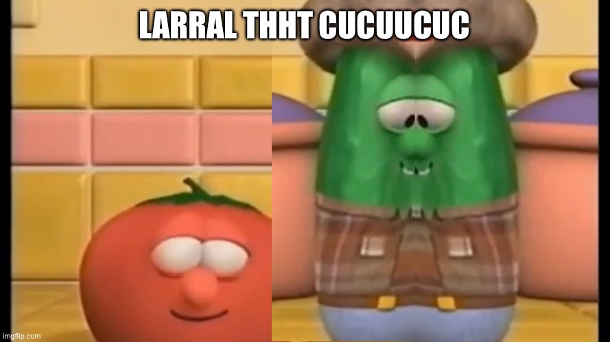 Larral Tht Cucuucuc | LARRAL THHT CUCUUCUC | image tagged in veggietales | made w/ Imgflip meme maker