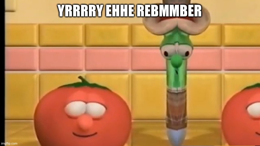 Yrrrry Ehhe Rebmmber | YRRRRY EHHE REBMMBER | image tagged in veggietales | made w/ Imgflip meme maker