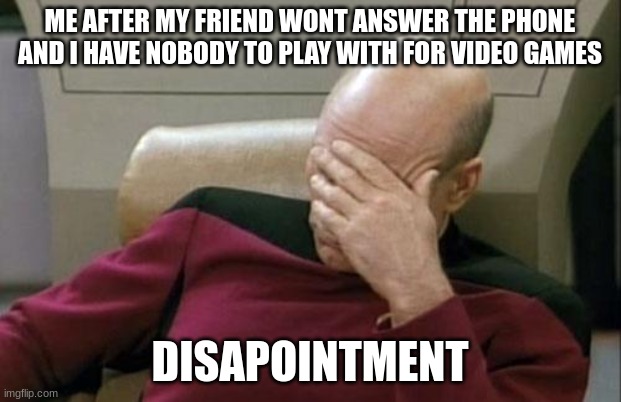Captain Picard Facepalm | ME AFTER MY FRIEND WONT ANSWER THE PHONE AND I HAVE NOBODY TO PLAY WITH FOR VIDEO GAMES; DISAPOINTMENT | image tagged in memes,captain picard facepalm,surpried disapointed man,funny,meme,video games | made w/ Imgflip meme maker