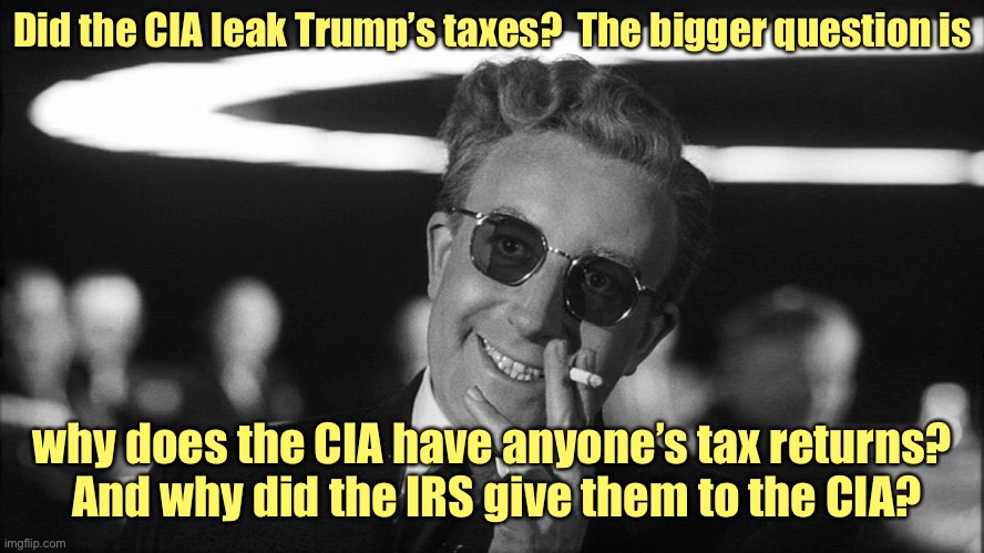 So much illegal disclosure.  So little prosecution for wrongdoing. | Did the CIA leak Trump’s taxes?  The bigger question is; why does the CIA have anyone’s tax returns?  And why did the IRS give them to the CIA? | image tagged in doctor strangelove says,cia,irs,disclosing tax returns | made w/ Imgflip meme maker
