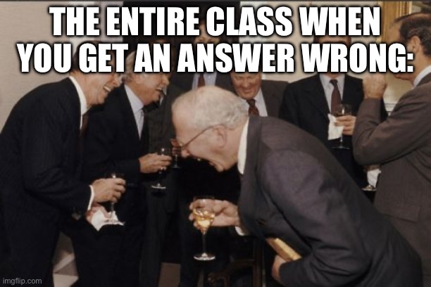 Humour. | THE ENTIRE CLASS WHEN YOU GET AN ANSWER WRONG: | image tagged in memes,laughing men in suits | made w/ Imgflip meme maker