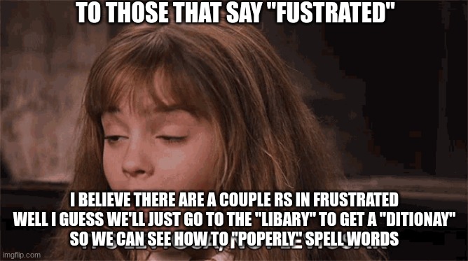to those that say "fustrated" | TO THOSE THAT SAY "FUSTRATED"; I BELIEVE THERE ARE A COUPLE RS IN FRUSTRATED
WELL I GUESS WE'LL JUST GO TO THE "LIBARY" TO GET A "DITIONAY"
SO WE CAN SEE HOW TO "POPERLY" SPELL WORDS | image tagged in fustrated,it's leviosa,harry potter,hermione granger | made w/ Imgflip meme maker