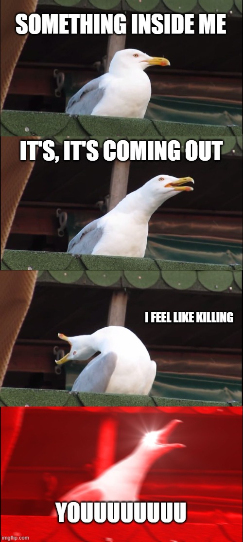hammer smashed face | SOMETHING INSIDE ME; IT'S, IT'S COMING OUT; I FEEL LIKE KILLING; YOUUUUUUUU | image tagged in memes,inhaling seagull,death metal,cannibal corpse | made w/ Imgflip meme maker