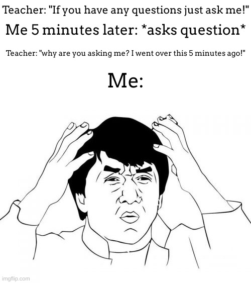 My 7th grade teacher did this X_X | Teacher: "If you have any questions just ask me!"; Me 5 minutes later: *asks question*; Teacher: "why are you asking me? I went over this 5 minutes ago!"; Me: | image tagged in memes,jackie chan wtf | made w/ Imgflip meme maker
