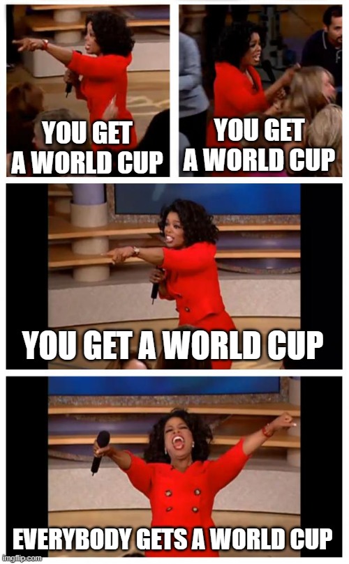 Football world cup 2030 | YOU GET A WORLD CUP; YOU GET A WORLD CUP; YOU GET A WORLD CUP; EVERYBODY GETS A WORLD CUP | image tagged in memes,oprah you get a car everybody gets a car,world cup,football | made w/ Imgflip meme maker