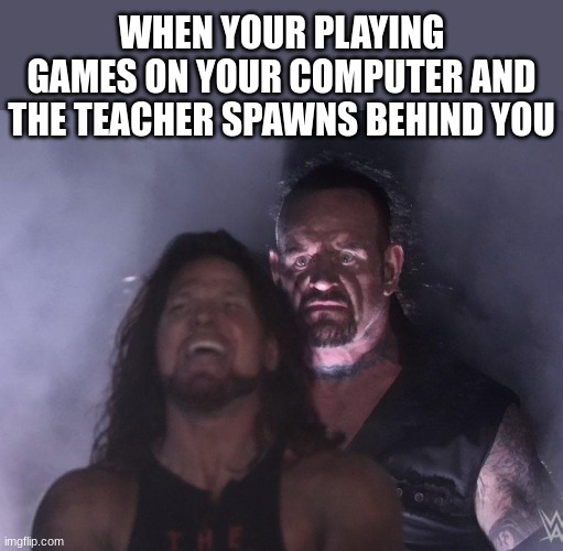 undertaker | WHEN YOUR PLAYING GAMES ON YOUR COMPUTER AND THE TEACHER SPAWNS BEHIND YOU | image tagged in undertaker | made w/ Imgflip meme maker