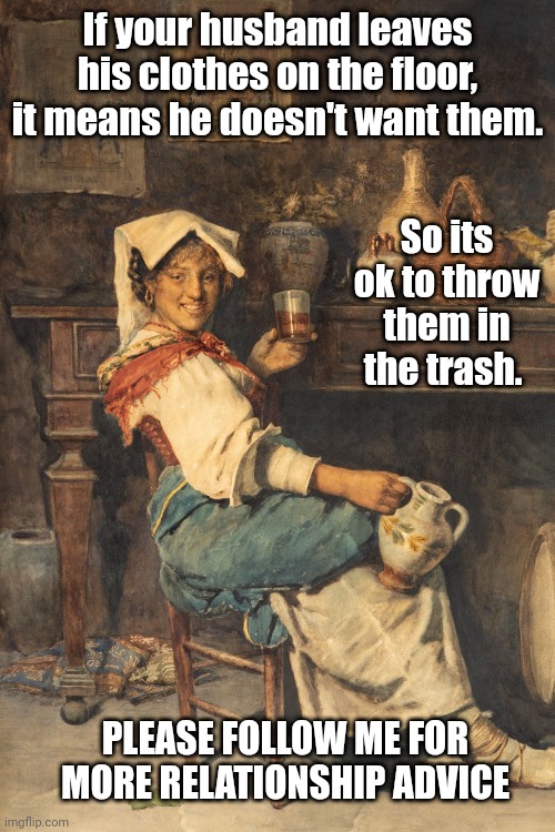 Lady drinking | If your husband leaves his clothes on the floor, it means he doesn't want them. So its ok to throw them in the trash. PLEASE FOLLOW ME FOR MORE RELATIONSHIP ADVICE | image tagged in husband wife,trash,clothes,floor | made w/ Imgflip meme maker