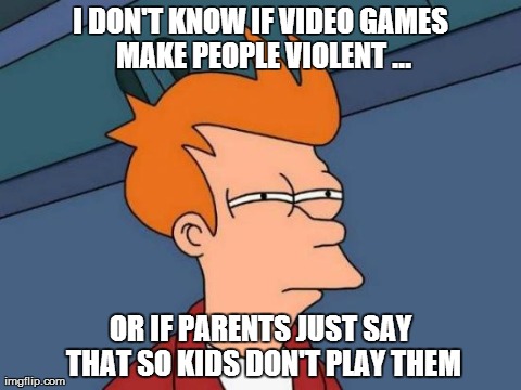 Futurama Fry Meme | I DON'T KNOW IF VIDEO GAMES MAKE PEOPLE VIOLENT ... OR IF PARENTS JUST SAY THAT SO KIDS DON'T PLAY THEM | image tagged in memes,futurama fry | made w/ Imgflip meme maker