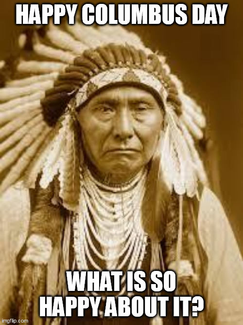 happy Columbus day what is so happy about it? | HAPPY COLUMBUS DAY; WHAT IS SO HAPPY ABOUT IT? | image tagged in native american,funny,christopher columbus,columbus day,america | made w/ Imgflip meme maker