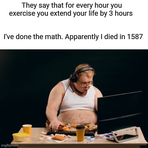 Exercise, who me? | They say that for every hour you exercise you extend your life by 3 hours; I've done the math. Apparently I died in 1587 | image tagged in exercise,longevity,funny memes,fat guy | made w/ Imgflip meme maker