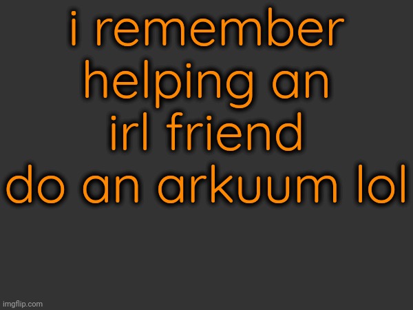 i remember helping an irl friend do an arkuum lol | made w/ Imgflip meme maker