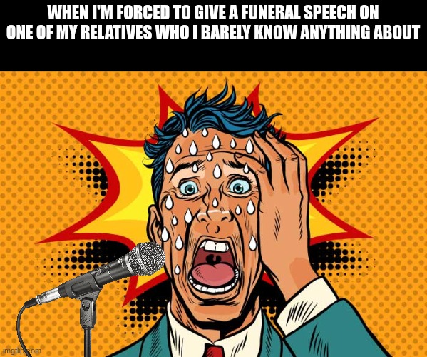 The pressure | WHEN I'M FORCED TO GIVE A FUNERAL SPEECH ON ONE OF MY RELATIVES WHO I BARELY KNOW ANYTHING ABOUT | image tagged in memes,family,anxiety,speech,funeral | made w/ Imgflip meme maker