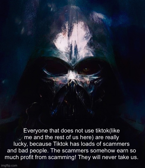 Tiktok really sucks tbh | Everyone that does not use tiktok(like me and the rest of us here) are really lucky, because Tiktok has loads of scammers and bad people. The scammers somehow earn so much profit from scamming! They will never take us. | image tagged in darthswede pfp | made w/ Imgflip meme maker