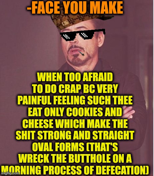 -Can I forget this necessity? | -FACE YOU MAKE; WHEN TOO AFRAID TO DO CRAP BC VERY PAINFUL FEELING SUCH THEE EAT ONLY COOKIES AND CHEESE WHICH MAKE THE SHIT STRONG AND STRAIGHT OVAL FORMS (THAT'S WRECK THE BUTTHOLE ON A MORNING PROCESS OF DEFECATION) | image tagged in memes,face you make robert downey jr,toilet humor,oh crap,painful,butthurt | made w/ Imgflip meme maker