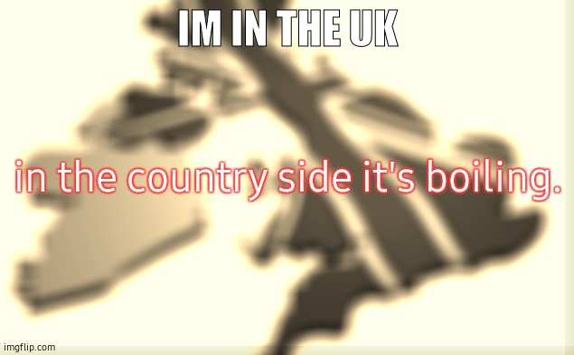 uk | IM IN THE UK; in the country side it's boiling. | image tagged in uk | made w/ Imgflip meme maker