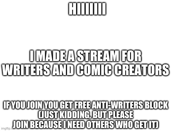 Link in comments! | HIIIIIII; I MADE A STREAM FOR WRITERS AND COMIC CREATORS; IF YOU JOIN YOU GET FREE ANTI-WRITERS BLOCK
(JUST KIDDING, BUT PLEASE JOIN BECAUSE I NEED OTHERS WHO GET IT) | image tagged in writer | made w/ Imgflip meme maker