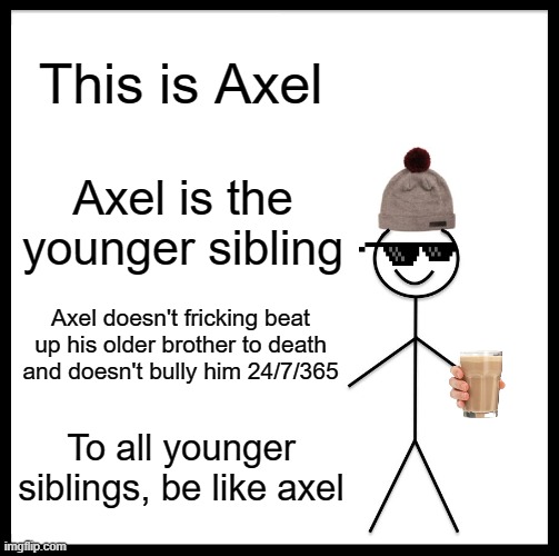 Why are the younger siblings always devils behind the cute face? | This is Axel; Axel is the younger sibling; Axel doesn't fricking beat up his older brother to death and doesn't bully him 24/7/365; To all younger siblings, be like axel | image tagged in memes,be like bill | made w/ Imgflip meme maker
