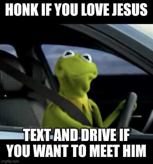 Kermit Driving | HONK IF YOU LOVE JESUS; TEXT AND DRIVE IF YOU WANT TO MEET HIM | image tagged in kermit driving | made w/ Imgflip meme maker