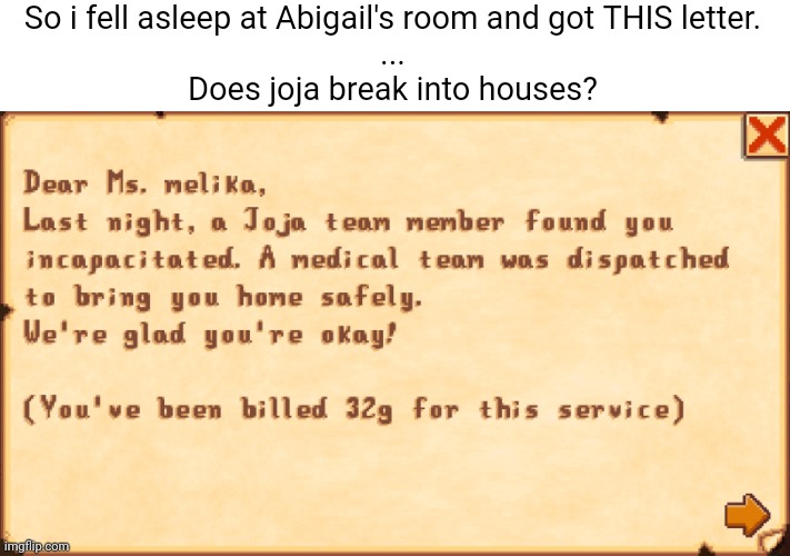 This ain't fake i actually got this letter after being next to abigail till 2am (i was at 3 hearts with abigail) | So i fell asleep at Abigail's room and got THIS letter.
...
Does joja break into houses? | made w/ Imgflip meme maker