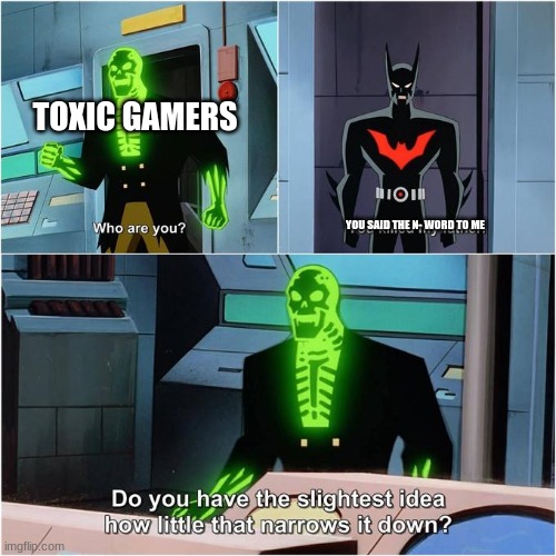 Do You Have the Slightest Idea How Little That Narrows It Down? | TOXIC GAMERS; YOU SAID THE N- WORD TO ME | image tagged in do you have the slightest idea how little that narrows it down,haha,funny,goofy memes,why are you reading the tags | made w/ Imgflip meme maker