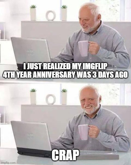i forgot :( | I JUST REALIZED MY IMGFLIP 4TH YEAR ANNIVERSARY WAS 3 DAYS AGO; CRAP | image tagged in memes,hide the pain harold | made w/ Imgflip meme maker