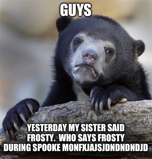 Something sad. | GUYS; YESTERDAY MY SISTER SAID FROSTY.  WHO SAYS FROSTY DURING SPOOKE MONFXJAJSJDNDNDNDJD | image tagged in memes,confession bear | made w/ Imgflip meme maker