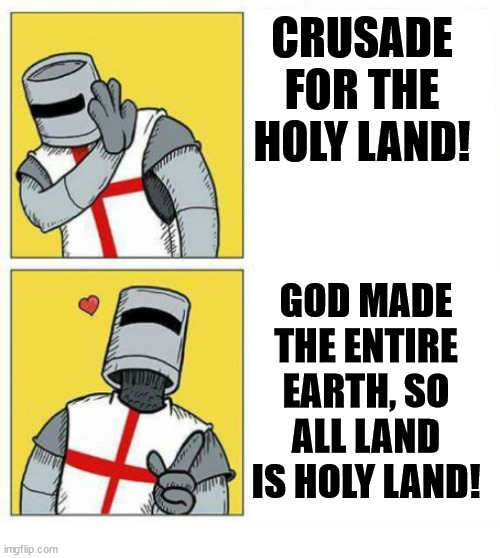 crusader grows up | CRUSADE FOR THE HOLY LAND! GOD MADE THE ENTIRE EARTH, SO ALL LAND IS HOLY LAND! | image tagged in crusader,dank,christian,memes,r/dankchristianmemes | made w/ Imgflip meme maker