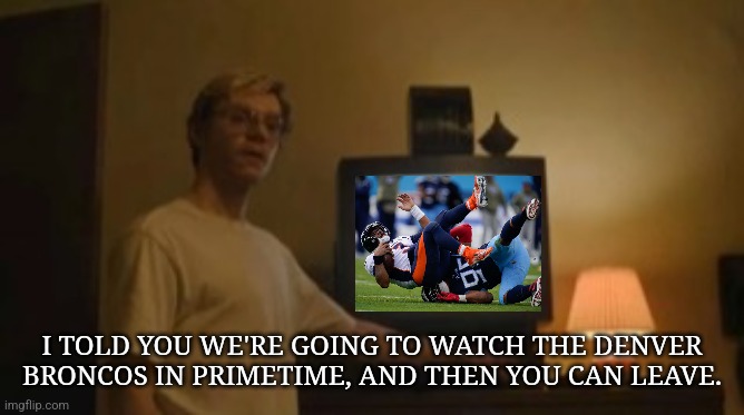 The Ride never ends. | I TOLD YOU WE'RE GOING TO WATCH THE DENVER BRONCOS IN PRIMETIME, AND THEN YOU CAN LEAVE. | image tagged in jeffrey dahmer tv,denver broncos,russel wilson,broncos country | made w/ Imgflip meme maker