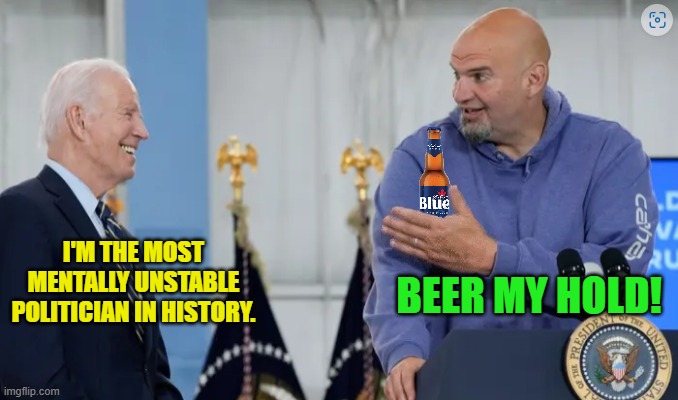 John Fetterman: “America is not sending their best and brightest to Washington D.C.” | BEER MY HOLD! I'M THE MOST MENTALLY UNSTABLE POLITICIAN IN HISTORY. | image tagged in joe biden,john fetterman,memes,politics | made w/ Imgflip meme maker