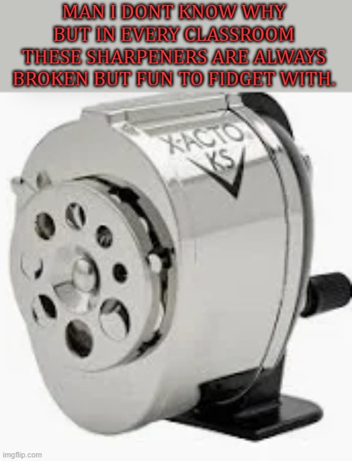 is it just me tbh? ik its common in american schools | MAN I DONT KNOW WHY BUT IN EVERY CLASSROOM THESE SHARPENERS ARE ALWAYS BROKEN BUT FUN TO FIDGET WITH. | image tagged in fun,memes,funny,relatable,school,broken | made w/ Imgflip meme maker