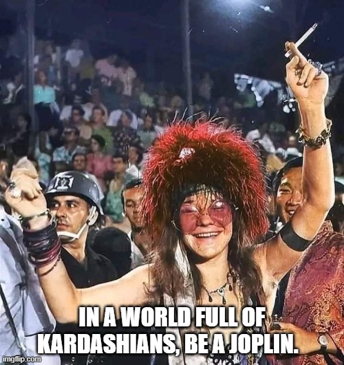 In a world full of Kardashians, be a Joplin | IN A WORLD FULL OF KARDASHIANS, BE A JOPLIN. | image tagged in kardashians,janis joplin | made w/ Imgflip meme maker