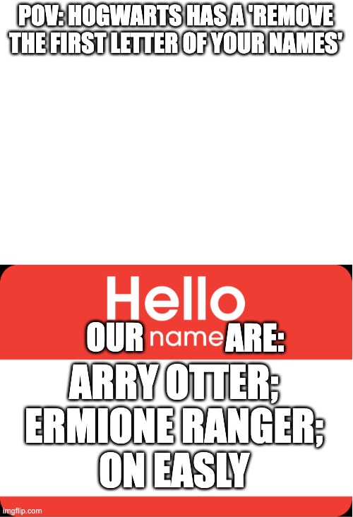 WDYT? | POV: HOGWARTS HAS A 'REMOVE THE FIRST LETTER OF YOUR NAMES'; OUR; ARE:; ARRY OTTER;
ERMIONE RANGER;
ON EASLY | image tagged in furfrluf,harry potter,hermione granger,ron weasley,follow me pls,also upvote | made w/ Imgflip meme maker