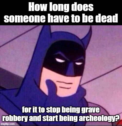 Yeah... | How long does someone have to be dead; for it to stop being grave robbery and start being archeology? | image tagged in batman thinking | made w/ Imgflip meme maker