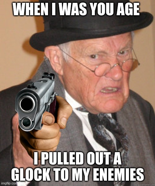 Back In My Day | WHEN I WAS YOU AGE; I PULLED OUT A GLOCK TO MY ENEMIES | image tagged in memes,back in my day,guns | made w/ Imgflip meme maker