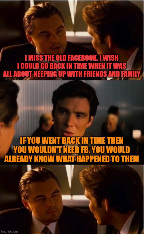 I actually just said this to myself | I MISS THE OLD FACEBOOK. I WISH I COULD GO BACK IN TIME WHEN IT WAS ALL ABOUT KEEPING UP WITH FRIENDS AND FAMILY; IF YOU WENT BACK IN TIME THEN YOU WOULDN'T NEED FB. YOU WOULD ALREADY KNOW WHAT HAPPENED TO THEM | image tagged in memes,inception,facebook | made w/ Imgflip meme maker