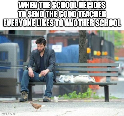 Great I'm going to fail Algebra | WHEN THE SCHOOL DECIDES TO SEND THE GOOD TEACHER EVERYONE LIKES TO ANOTHER SCHOOL | image tagged in memes,sad keanu,sad but true,school,relatable | made w/ Imgflip meme maker