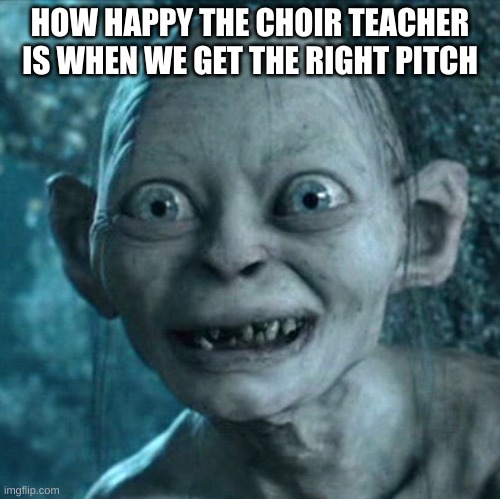 Gollum | HOW HAPPY THE CHOIR TEACHER IS WHEN WE GET THE RIGHT PITCH | image tagged in memes,gollum | made w/ Imgflip meme maker