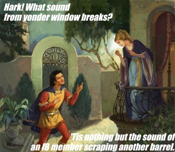 Romeo and Juliet Balcony Scene  | Hark! What sound from yonder window breaks? 'Tis nothing but the sound of an IB member scraping another barrel. | image tagged in romeo and juliet balcony scene | made w/ Imgflip meme maker