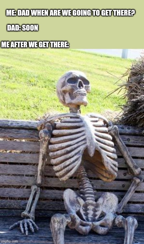 Actually accurate meme | ME: DAD WHEN ARE WE GOING TO GET THERE? DAD: SOON; ME AFTER WE GET THERE: | image tagged in memes,waiting skeleton,dad,soon | made w/ Imgflip meme maker