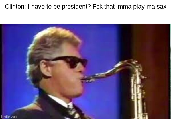 tru | Clinton: I have to be president? Fck that imma play ma sax | image tagged in clinton,sax | made w/ Imgflip meme maker