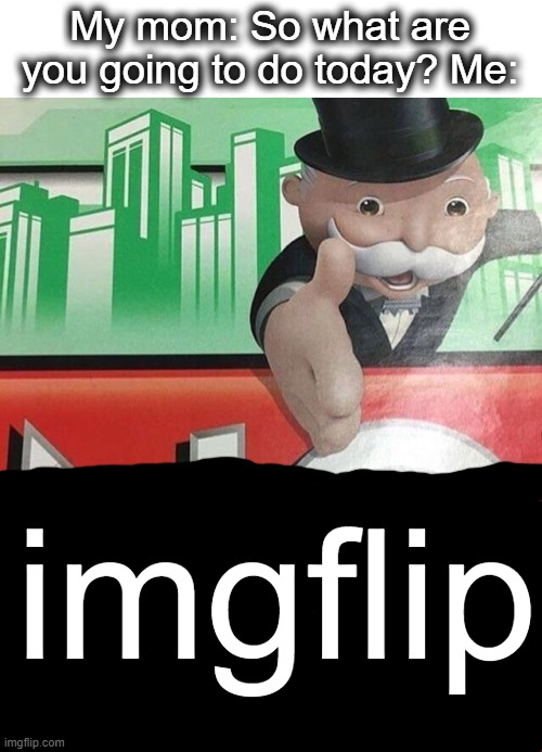 got nothing better to do so... | My mom: So what are you going to do today? Me:; imgflip | image tagged in monopoly no,imgflip,no,monopoly,meanwhile on imgflip,lol | made w/ Imgflip meme maker