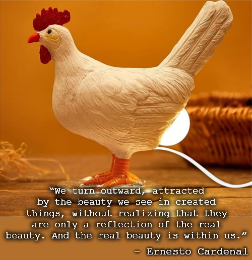 chicken lamp | “We turn outward, attracted by the beauty we see in created things, without realizing that they are only a reflection of the real beauty. And the real beauty is within us.”; - Ernesto Cardenal | image tagged in chicken lamp,wholesome,inspirational quote,quotes,quote | made w/ Imgflip meme maker