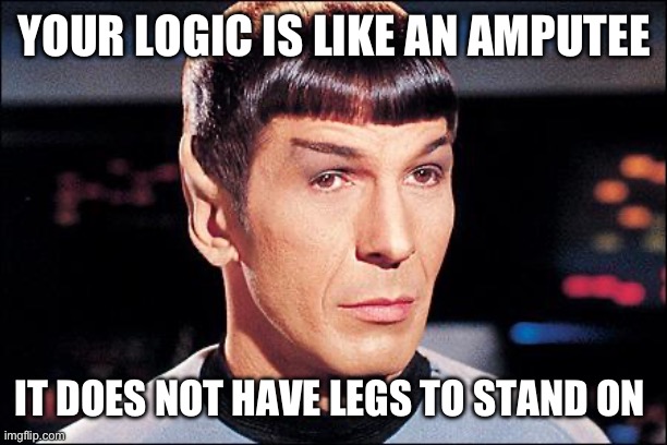 Condescending Spock | YOUR LOGIC IS LIKE AN AMPUTEE; IT DOES NOT HAVE LEGS TO STAND ON | image tagged in condescending spock,star trek,spock,logic,debate | made w/ Imgflip meme maker