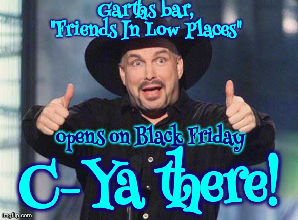 I'll Be There ... With A Bud Lite In Hand | Garths bar,
"Friends In Low Places"; opens on Black Friday; C-Ya there! | image tagged in garthbrooks,black friday,friends in low places,country music,garth brooks,memes | made w/ Imgflip meme maker