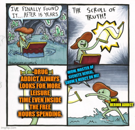 -Needs more nothing of all. | -DRUG ADDICT ALWAYS LOOKS FOR MORE LEISURE TIME EVEN INSIDE THE FREE HOURS SPENDING. -WOW, MASTER OF SECRETS REVEAL, SHOW A MERCY ON ME! *ANY HEROIN ADDICT | image tagged in memes,the scroll of truth,dope,meme addict,drugs are bad,don't do drugs | made w/ Imgflip meme maker