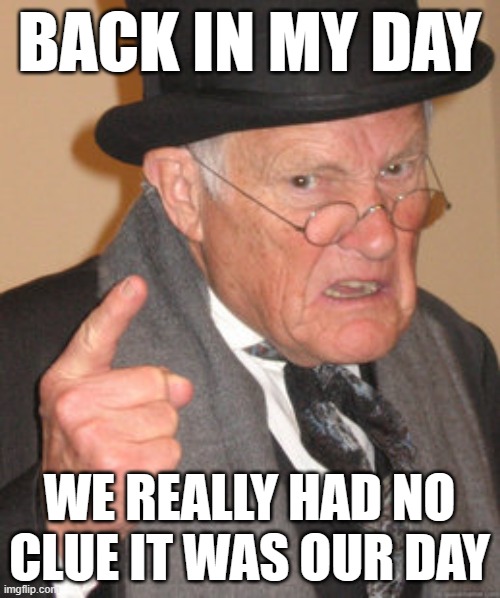 Back In My Day | BACK IN MY DAY; WE REALLY HAD NO CLUE IT WAS OUR DAY | image tagged in memes,back in my day | made w/ Imgflip meme maker