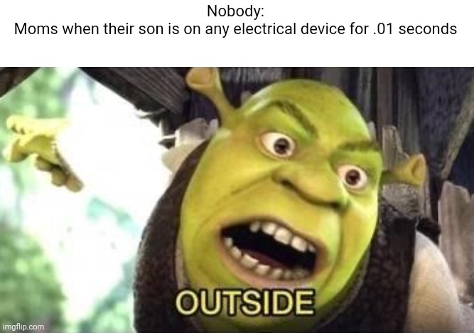 OUTSIDE | Nobody:
Moms when their son is on any electrical device for .01 seconds | image tagged in outside | made w/ Imgflip meme maker