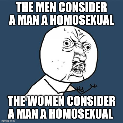 homosexual | THE MEN CONSIDER A MAN A HOMOSEXUAL; THE WOMEN CONSIDER A MAN A HOMOSEXUAL | image tagged in memes,y u no | made w/ Imgflip meme maker