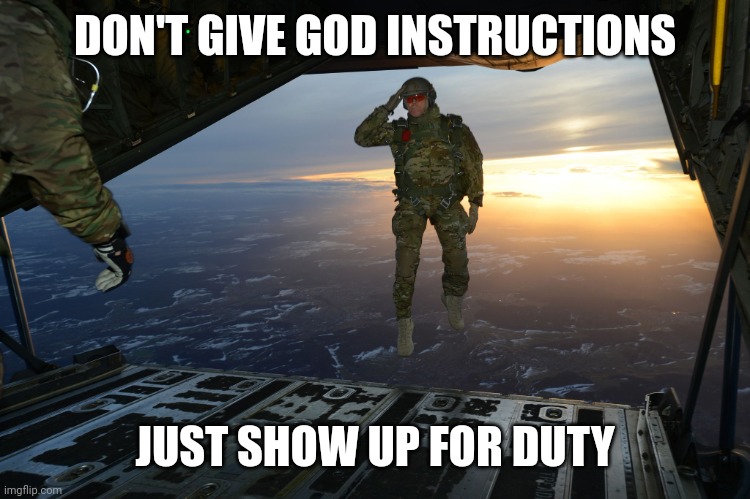 Army soldier jumping out of plane | DON'T GIVE GOD INSTRUCTIONS; JUST SHOW UP FOR DUTY | image tagged in army soldier jumping out of plane | made w/ Imgflip meme maker
